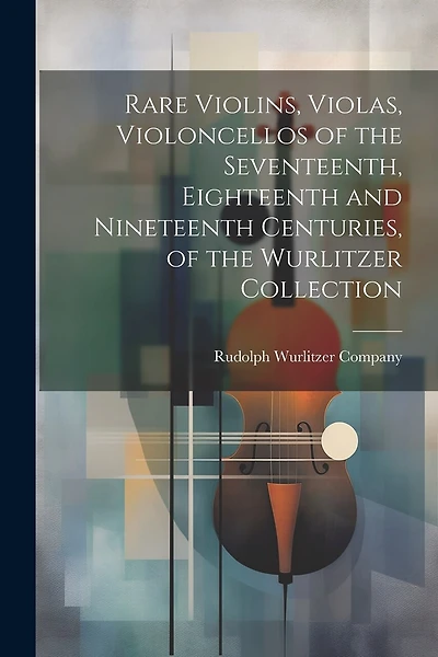 Rare Violins, Violas, Violoncellos of the Seventeenth, Eighteenth and Nineteenth Centuries, of the Wurlitzer Collection