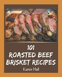 101 Roasted Beef Brisket Recipes: Unlocking Appetizing Recipes in The Best Roasted Beef Brisket Cookbook!