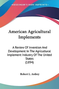 American Agricultural Implements: A Review Of Invention And Development In The Agricultural Implement Industry Of The United States (1894)