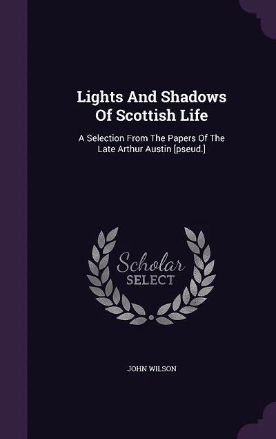 Lights And Shadows Of Scottish Life: A Selection From The Papers Of The Late Arthur Austin [pseud.]