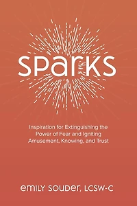 Sparks: Inspiration for Extinguishing the Power of Fear and Igniting Amusement, Knowing, and Trust