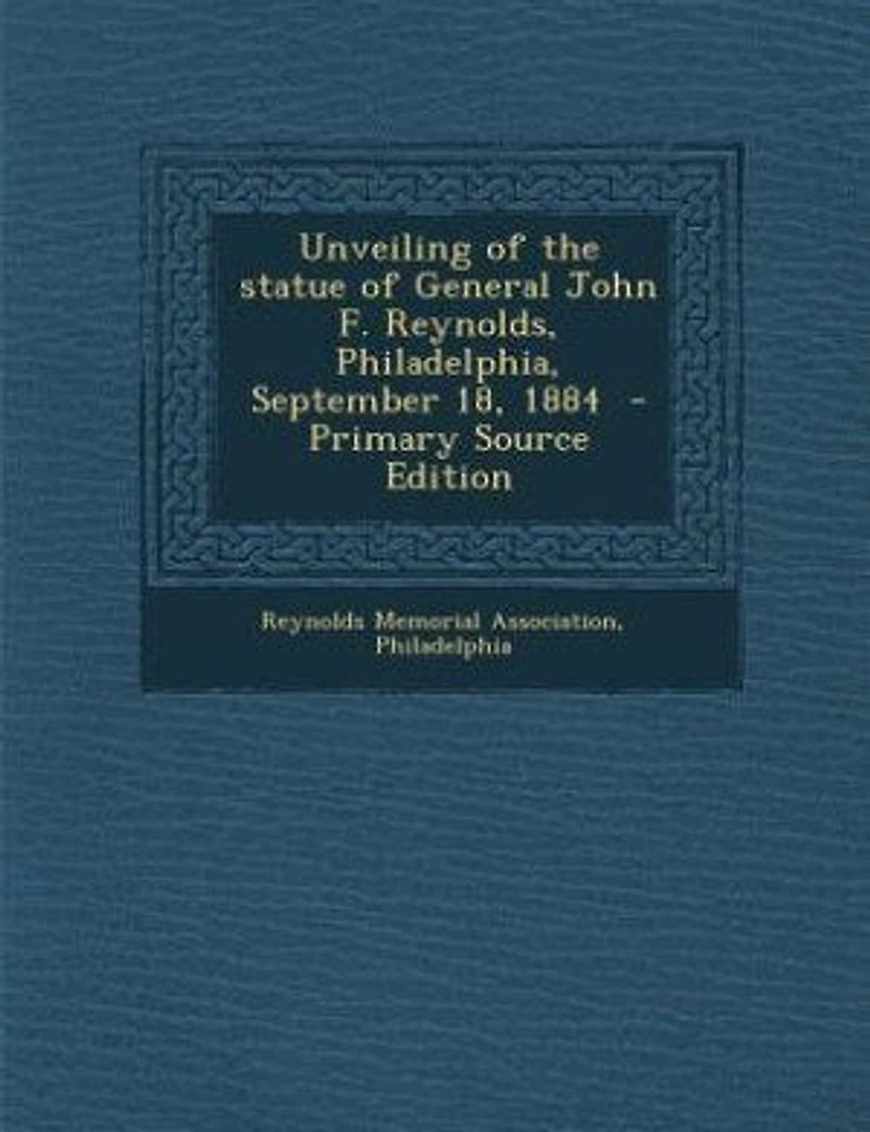Unveiling of the Statue General John F. Reynolds: Philadelphia, September 18, 1884 (Classic Reprint)