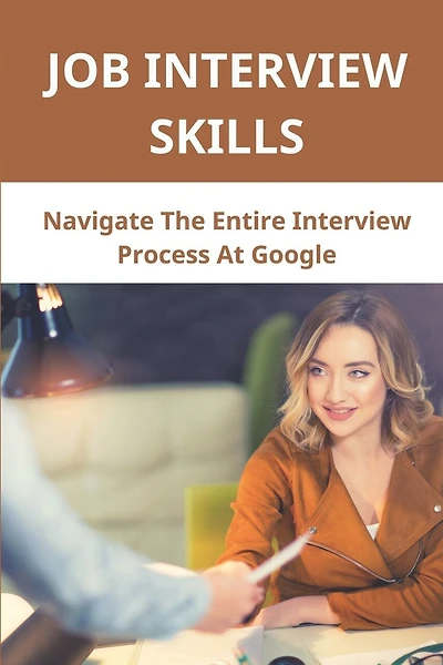 Job Interview Skills: Navigate The Entire Interview Process At Google: Recruiting Works Inside Google