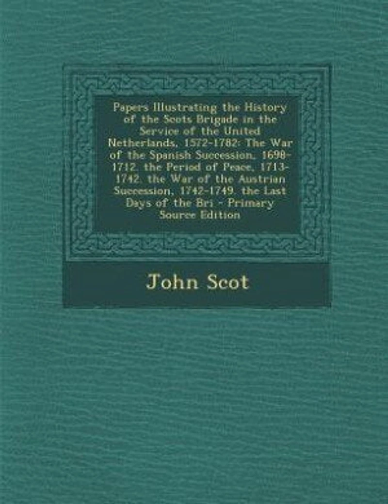 Papers Illustrating the History of Scots Brigade Service United Netherlands, 1572-1782: War Spanish Succession, 1698-1712. Period Peace, 1713-1742. Austri