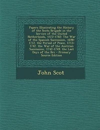 Papers Illustrating the History of Scots Brigade Service United Netherlands, 1572-1782: War Spanish Succession, 1698-1712. Period Peace, 1713-1742. Austri