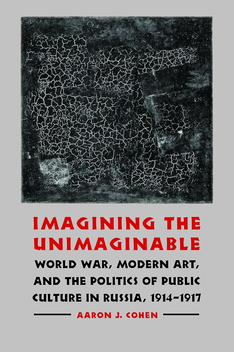 Imagining the Unimaginable: World War, Modern Art, and the Politics of Public Culture in Russia, 1914-1917