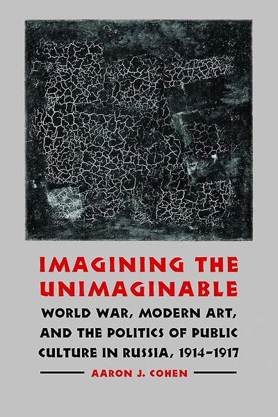Imagining the Unimaginable: World War, Modern Art, and the Politics of Public Culture in Russia, 1914-1917