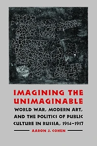 Imagining the Unimaginable: World War, Modern Art, and the Politics of Public Culture in Russia, 1914-1917