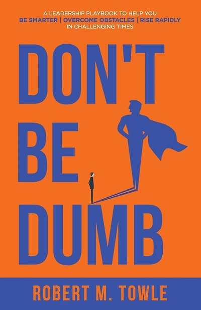 Don't Be Dumb: A Leadership Playbook to Help You Be Smarter, Overcome Obstacles, and Rise Rapidly in Challenging Times