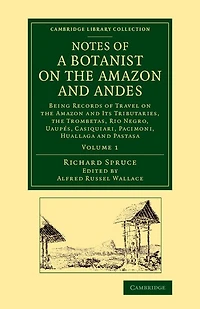 Notes of a Botanist on the Amazon and Andes: Being Records Travel its Tributaries, Trombetas, Rio Negro, Uaupés, Casiquiari, Pacimoni, Huallaga Pastasa
