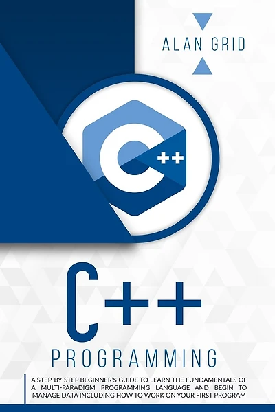 C++ Programming: A Step-By-Step Beginner's Guide to Learn the Fundamentals of a Multi-Paradigm Programming Language and Begin to Manage Data Including How to Work on Your First Program