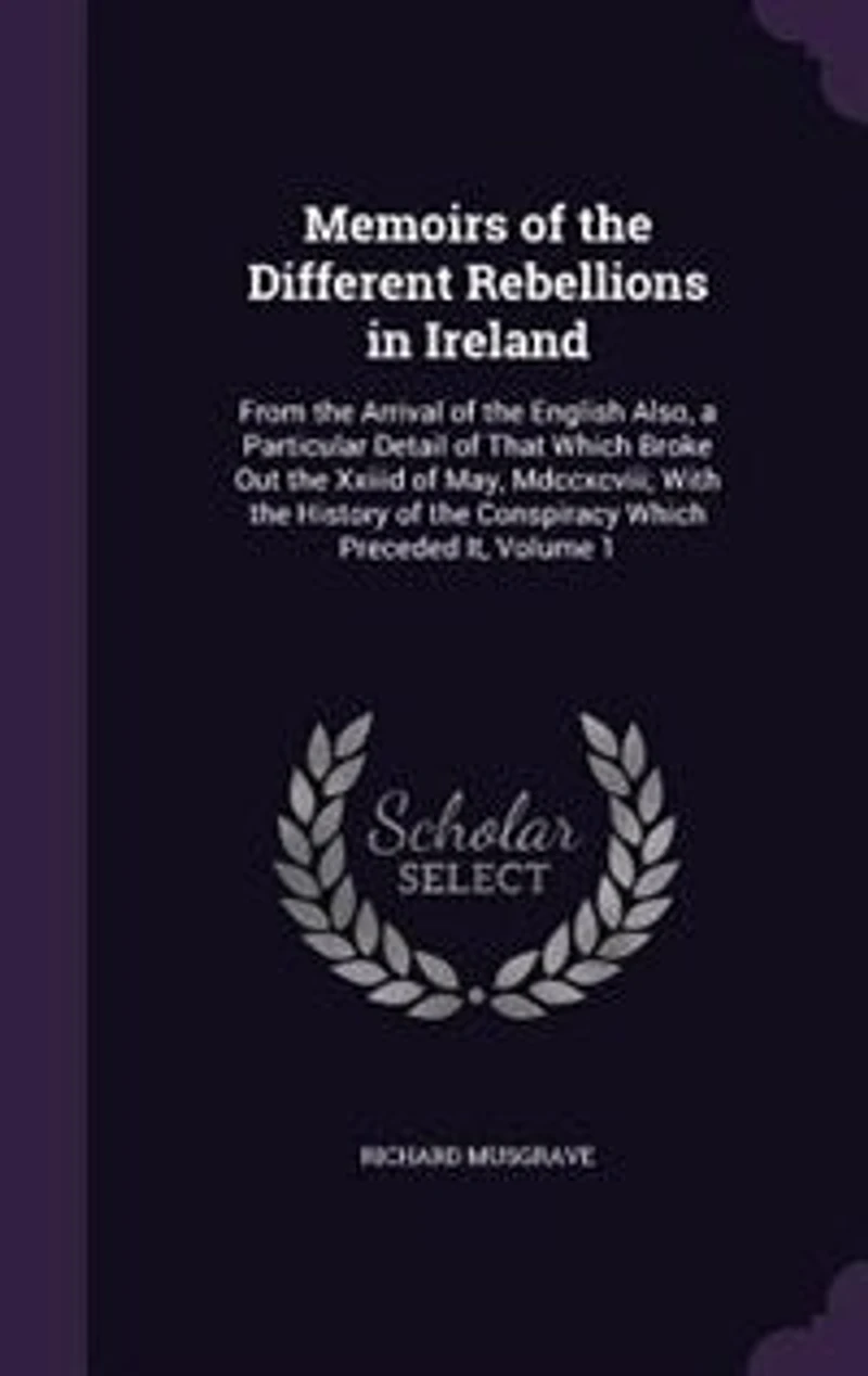 Memoirs of the Different Rebellions Ireland: From Arrival English Also, a Particular Detail That Which Broke Out Xxiiid May