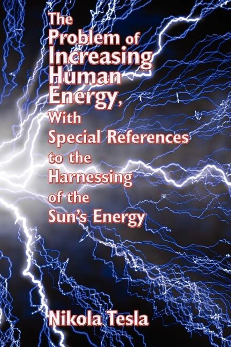 the Problem of Increasing Human Energy, with Special References to Harnessing Sun's Energy: Nikola Tesla's Vision Energy and Progress