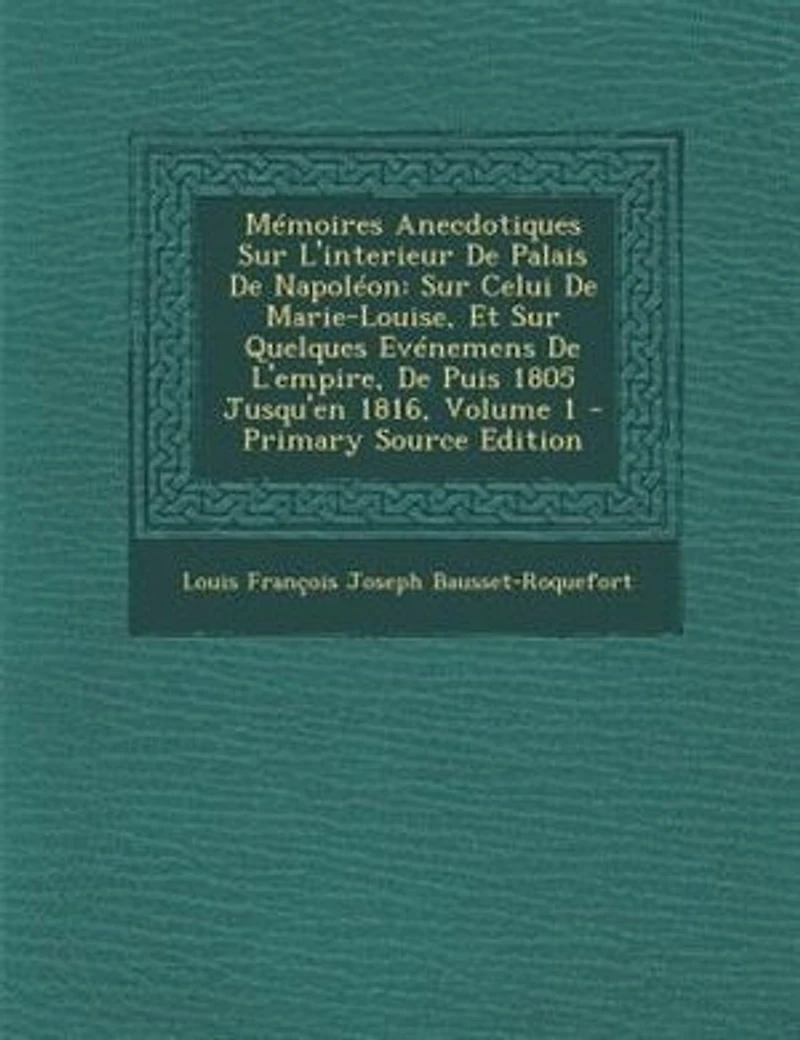 MTmoires Anecdotiques Sur L'interieur De Palais De NapolTon: Sur Celui De Marie-Louise, Et Sur Quelques EvTnemens De L'empire, De Puis 1805 Jusqu'en 1816, Volum