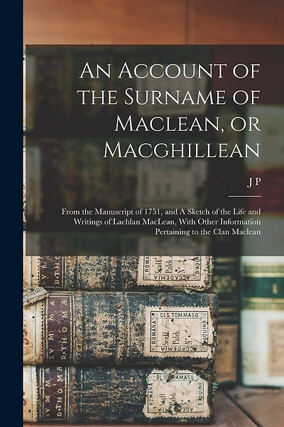 An Account of the Surname of Maclean, or Macghillean: From the Manuscript of 1751, and A Sketch of the Life and Writings of Lachlan MacLean, With Other Information Pertaining to the Clan Maclean