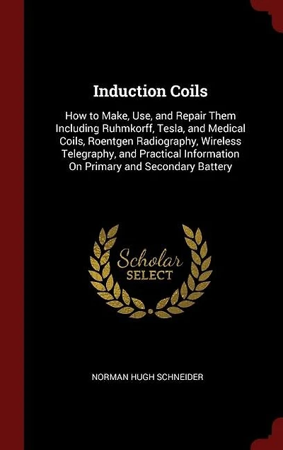 Induction Coils: How to Make, Use, and Repair Them Including Ruhmkorff, Tesla, Medical Coils, Roentgen Radiograp