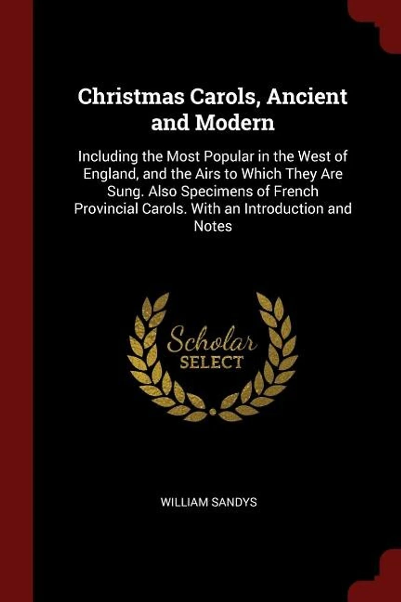 Christmas Carols, Ancient and Modern: Including the Most Popular West of England, Airs to Which They Are Sung. Also Specim