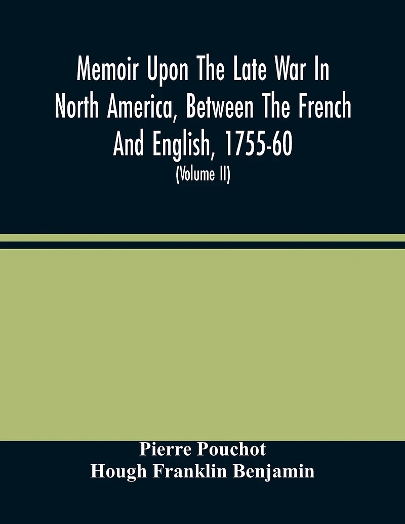 Memoir Upon The Late War In North America, Between The French And English, 1755-60: Followed By Observations Upon The Theatre Of Actual War, And By New Details Concerning The Manners And Customs Of The Indians; With Topographical Maps (Volume Ii)
