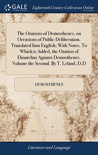 the Orations of Demosthenes, on Occasions Public Deliberation. Translated Into English; With Notes. To Which is Added, Oration Dinarchus Against Demosthenes. Volume Second. By T. Leland, D.D