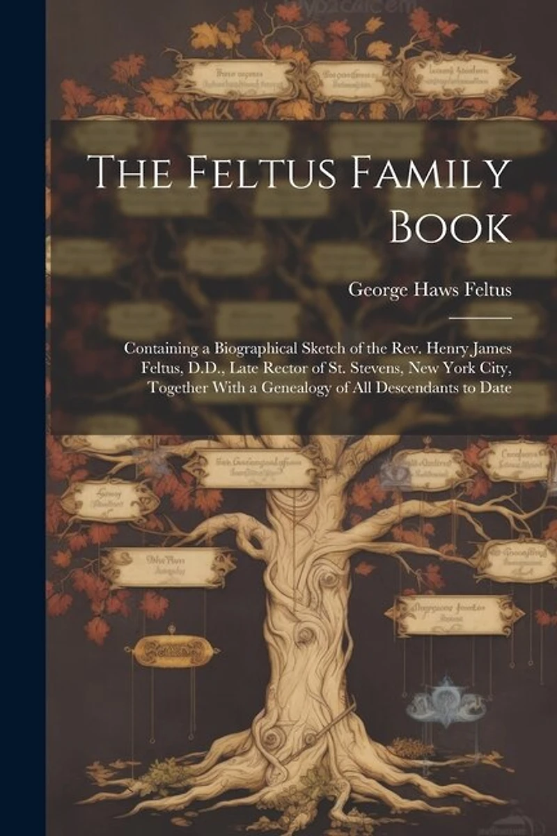 The Feltus Family Book: Containing a Biographical Sketch of the Rev. Henry James Feltus, D.D., Late Rector of St. Stevens, New York City