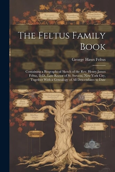 The Feltus Family Book: Containing a Biographical Sketch of the Rev. Henry James Feltus, D.D., Late Rector of St. Stevens, New York City