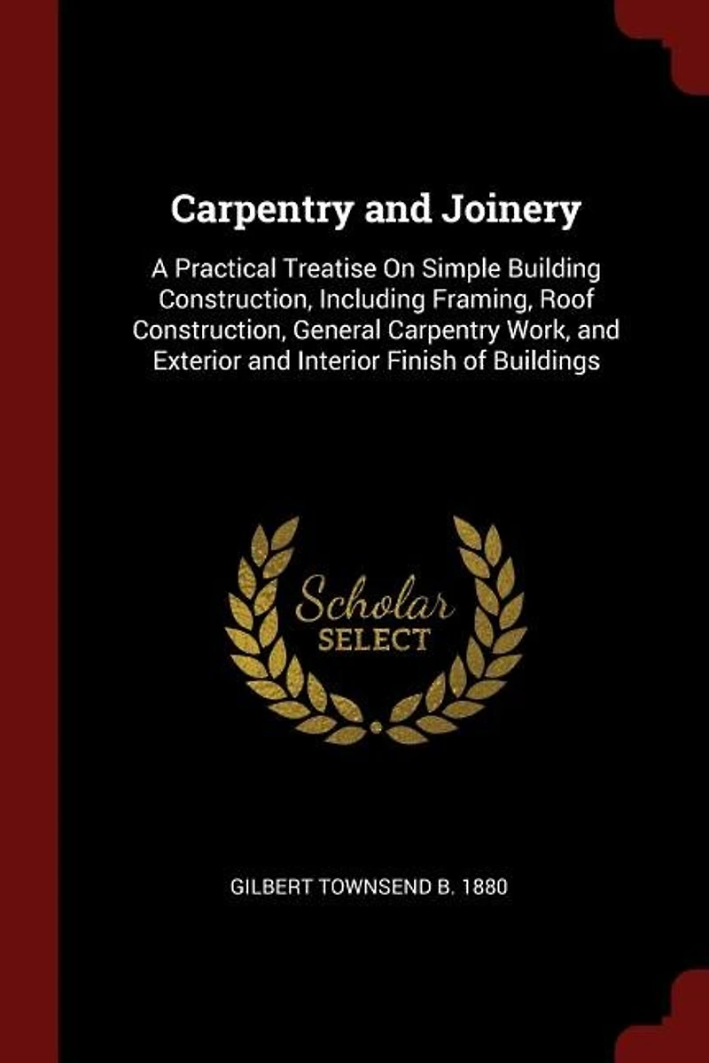 Carpentry and Joinery: A Practical Treatise On Simple Building Construction, Including Framing, Roof General