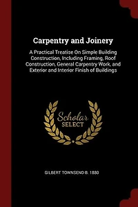 Carpentry and Joinery: A Practical Treatise On Simple Building Construction, Including Framing, Roof General