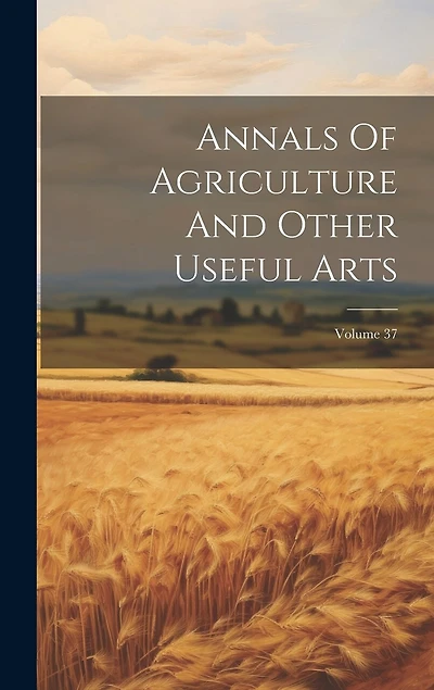 Annals Of Agriculture And Other Useful Arts; Volume 37