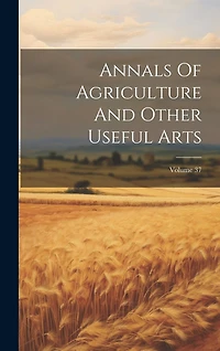 Annals Of Agriculture And Other Useful Arts; Volume 37