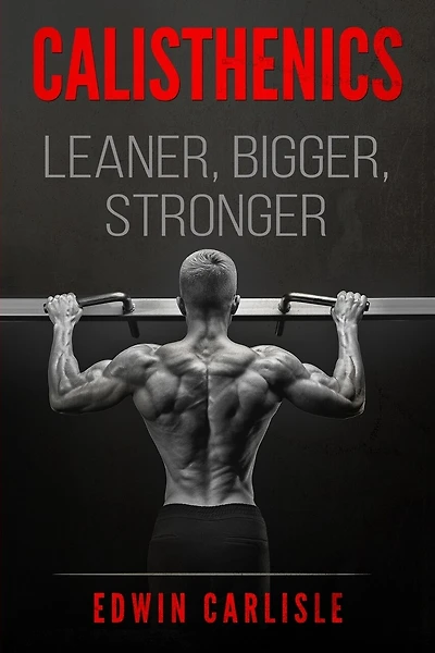 Calisthenics: Drop 10-30 Pounds of Fat, Gain Muscle, and Get Stronger With This Complete Bodyweight Workout and Nutrition Plan