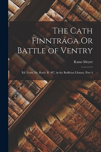 The Cath Finntrága Or Battle of Ventry: Ed. From Ms. Rawl. B. 487, in the Bodleian Library