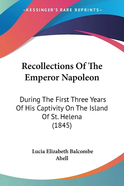 Recollections Of The Emperor Napoleon: During The First Three Years Of His Captivity On The Island Of St. Helena (1845)