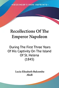 Recollections Of The Emperor Napoleon: During The First Three Years Of His Captivity On The Island Of St. Helena (1845)