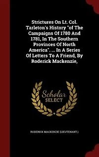 Strictures On Lt. Col. Tarleton's History "of The Campaigns Of 1780 And 1781, Southern Provinces North America". ... A Series Letters To Friend, By Roderick Mackenzie,