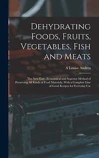 Dehydrating Foods, Fruits, Vegetables, Fish and Meats: The New Easy, Economical and Superior Method of Preserving All Kinds of Food Materials, With a Complete Line of Good Recipes for Everyday Use
