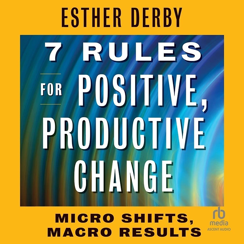 7 Rules for Positive, Productive Change: Micro Shifts, Macro Results