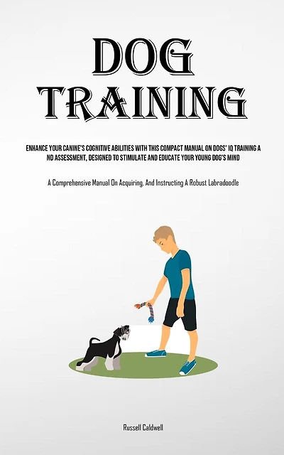 Dog Training: Enhance Your Canine's Cognitive Abilities With This Compact Manual On Dogs' Iq Training And Assessment, Designed To Stimulate And Educate Your Young Dog's Mind (A Comprehensive Manual On Acquiring, And Instructing A Robust Labradoodle)