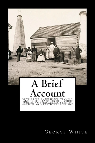 A Brief Account: Of the Life, Experience, Travels, and Gospel Labours of George White, an African; Written by Himself, and Revised by a Friend