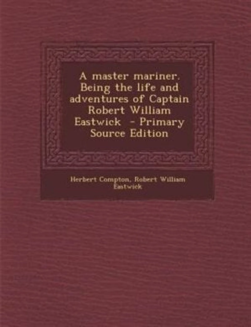A Master Mariner. Being the Life and Adventures of Captain Robert William Eastwick