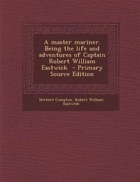 A Master Mariner. Being the Life and Adventures of Captain Robert William Eastwick