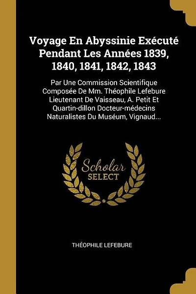 Voyage En Abyssinie Exécuté Pendant Les Années 1839, 1840, 1841, 1842, 1843: Par Une Commission Scientifique Composée De Mm. Théophile Lefebure Lieutenant De Vaisseau, A. Petit Et Quartin-dillon Docteur-médecins Naturalistes Du Muséum, Vignaud...