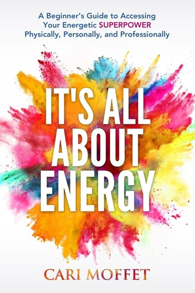 It's All About Energy: A Beginner's Guide To Accessing Your Energetic Superpower Physically, Personally, And Professionally