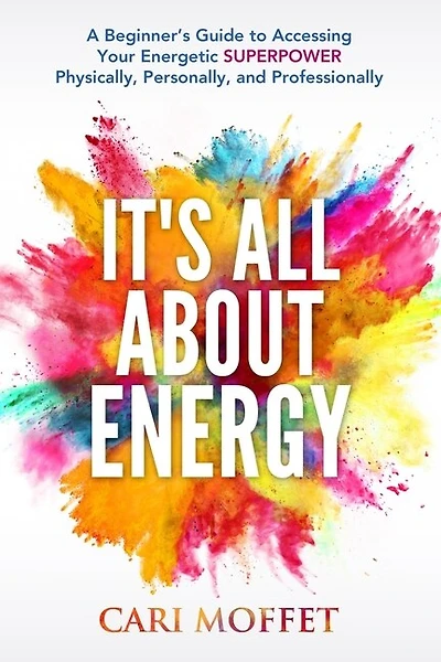It's All About Energy: A Beginner's Guide To Accessing Your Energetic Superpower Physically, Personally, And Professionally