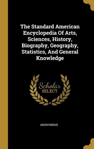 The Standard American Encyclopedia Of Arts, Sciences, History, Biography, Geography, Statistics, And General Knowledge