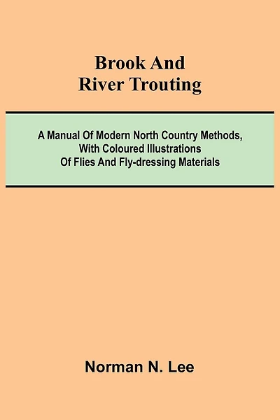 Brook And River Trouting; A Manual Of Modern North Country Methods, With Coloured Illustrations Of Flies And Fly-Dressing Materials