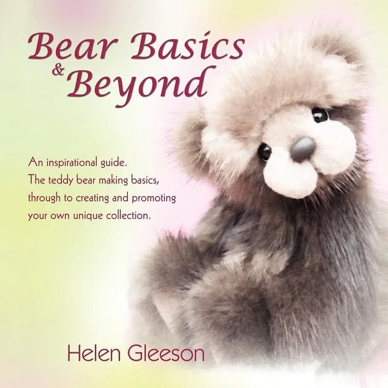 Bear Basics & Beyond: An Inspirational Guide. the Teddy Making Basics, Through to Creating and Promoting Your Own Unique Collection.