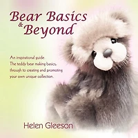 Bear Basics & Beyond: An Inspirational Guide. the Teddy Making Basics, Through to Creating and Promoting Your Own Unique Collection.