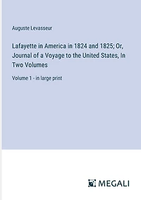 Lafayette in America in 1824 and 1825; Or, Journal of a Voyage to the United States, In Two Volumes: Volume 1 - in large print