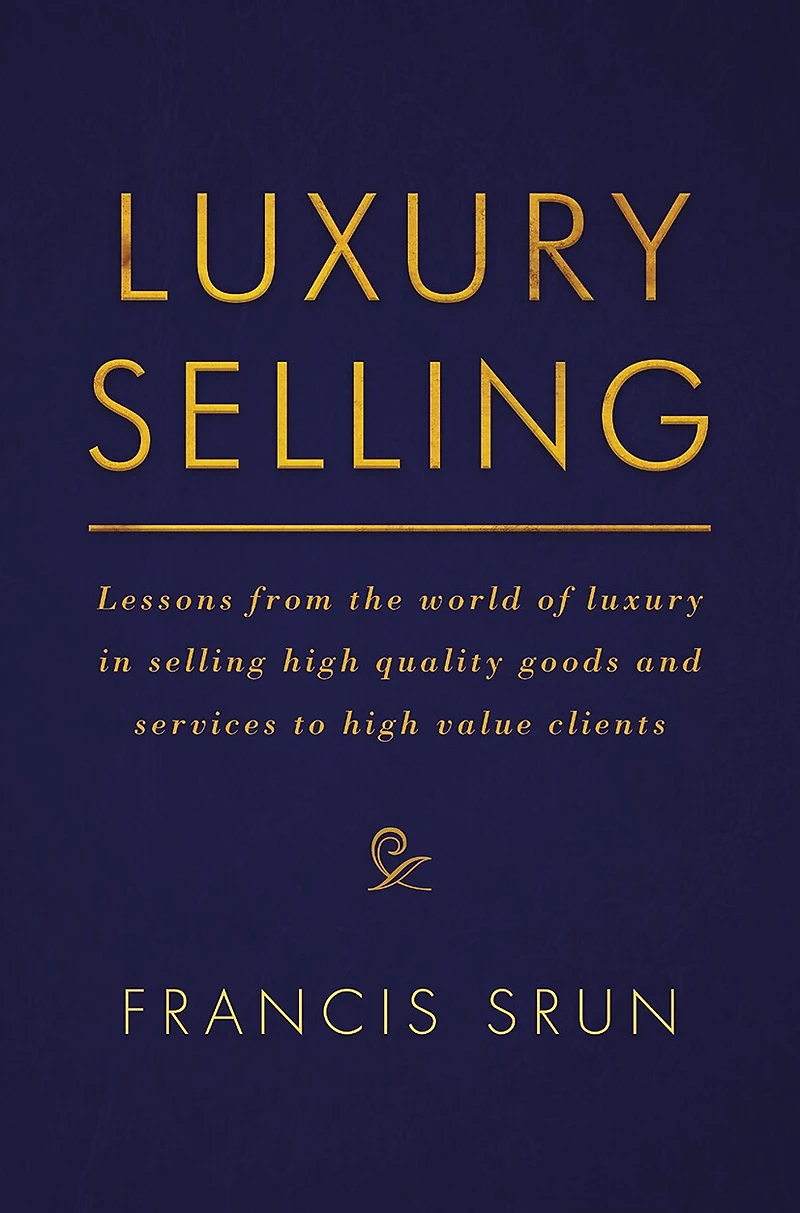 Luxury Selling: Lessons From The World Of Selling High Quality Goods And Services To Value Clients