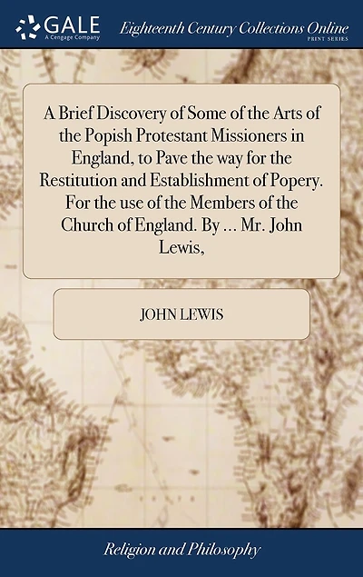 A Brief Discovery of Some the Arts Popish Protestant Missioners England, to Pave way For Restitution and Establishment Popery. use Members Church England. By ... Mr. John Lewis,